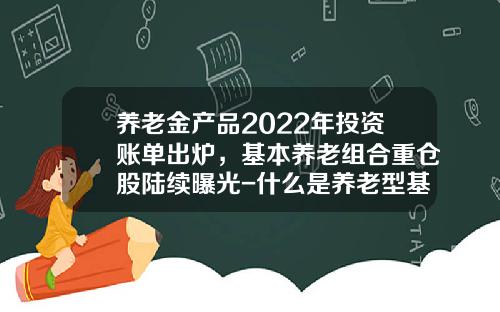 养老金产品2022年投资账单出炉，基本养老组合重仓股陆续曝光-什么是养老型基金
