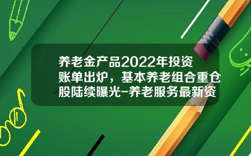 养老金产品2022年投资账单出炉，基本养老组合重仓股陆续曝光-养老服务最新资讯股票
