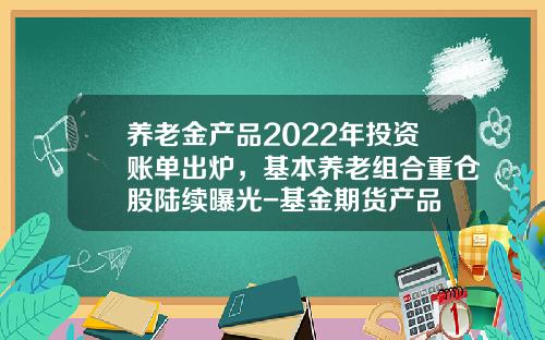 养老金产品2022年投资账单出炉，基本养老组合重仓股陆续曝光-基金期货产品