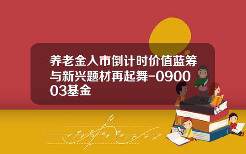 养老金入市倒计时价值蓝筹与新兴题材再起舞-090003基金
