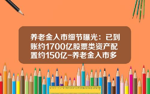 养老金入市细节曝光：已到账约1700亿股票类资产配置约150亿-养老金入市多少
