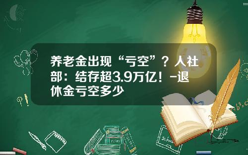 养老金出现“亏空”？人社部：结存超3.9万亿！-退休金亏空多少