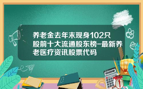 养老金去年末现身102只股前十大流通股东榜-最新养老医疗资讯股票代码