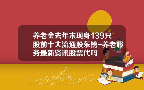 养老金去年末现身139只股前十大流通股东榜-养老服务最新资讯股票代码