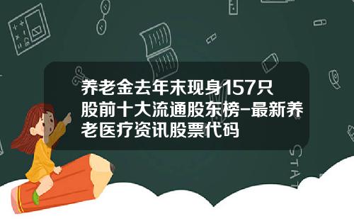 养老金去年末现身157只股前十大流通股东榜-最新养老医疗资讯股票代码