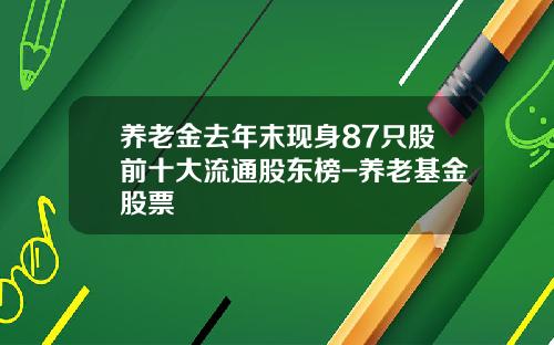 养老金去年末现身87只股前十大流通股东榜-养老基金股票