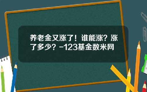 养老金又涨了！谁能涨？涨了多少？-123基金数米网