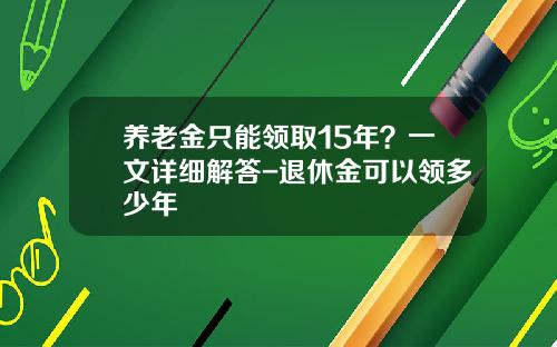 养老金只能领取15年？一文详细解答-退休金可以领多少年