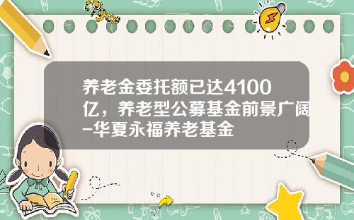 养老金委托额已达4100亿，养老型公募基金前景广阔-华夏永福养老基金