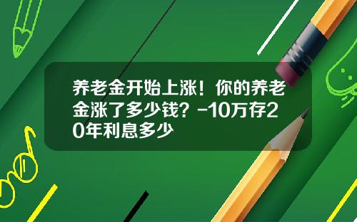 养老金开始上涨！你的养老金涨了多少钱？-10万存20年利息多少