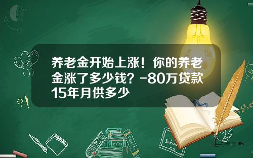 养老金开始上涨！你的养老金涨了多少钱？-80万贷款15年月供多少