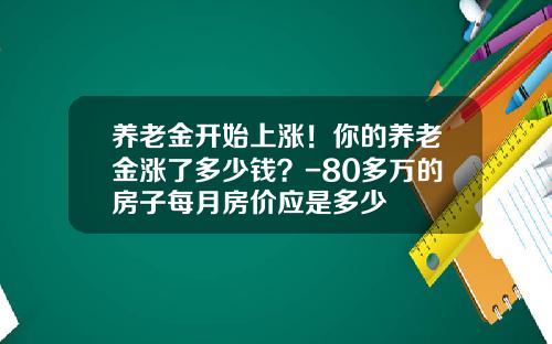 养老金开始上涨！你的养老金涨了多少钱？-80多万的房子每月房价应是多少