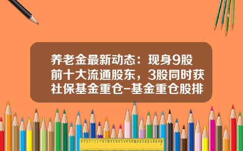 养老金最新动态：现身9股前十大流通股东，3股同时获社保基金重仓-基金重仓股排名