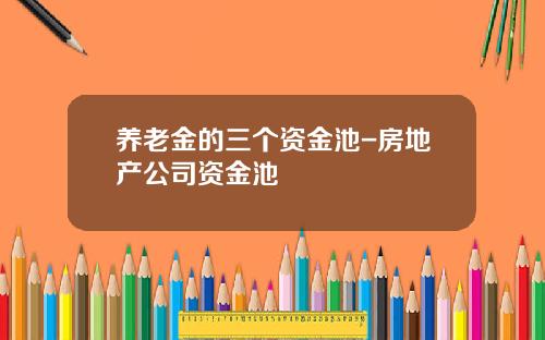 养老金的三个资金池-房地产公司资金池
