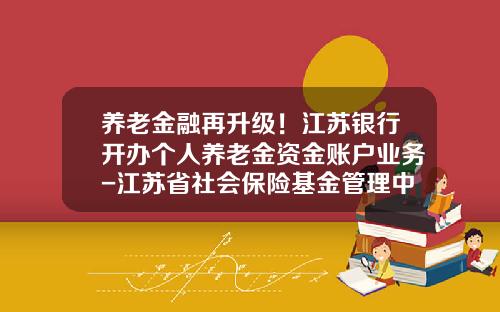 养老金融再升级！江苏银行开办个人养老金资金账户业务-江苏省社会保险基金管理中心