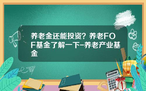 养老金还能投资？养老FOF基金了解一下-养老产业基金