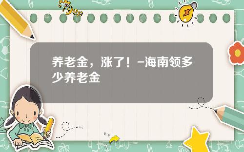 养老金,涨了!-海南领多少养老金