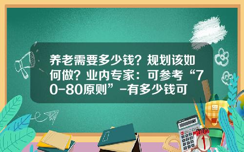 养老需要多少钱？规划该如何做？业内专家：可参考“70-80原则”-有多少钱可以养老了