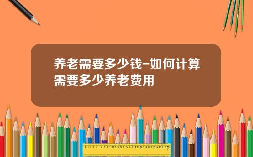养老需要多少钱-如何计算需要多少养老费用