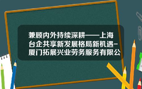 兼顾内外持续深耕——上海台企共享新发展格局新机遇-厦门拓展兴业劳务服务有限公司