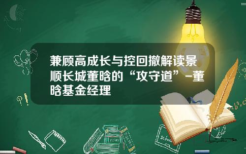 兼顾高成长与控回撤解读景顺长城董晗的“攻守道”-董晗基金经理
