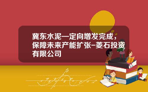 冀东水泥—定向增发完成，保障未来产能扩张-菱石投资有限公司