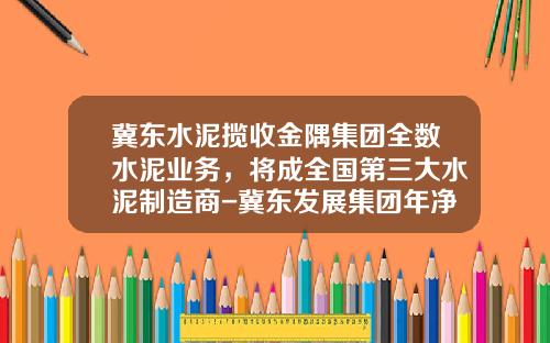 冀东水泥揽收金隅集团全数水泥业务，将成全国第三大水泥制造商-冀东发展集团年净利润是多少