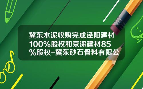 冀东水泥收购完成泾阳建材100%股权和京涞建材85%股权-冀东砂石骨料有限公司