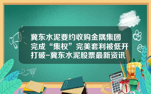 冀东水泥要约收购金隅集团完成“集权”完美套利被低开打破-冀东水泥股票最新资讯