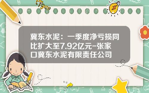 冀东水泥：一季度净亏损同比扩大至7.92亿元-张家口冀东水泥有限责任公司