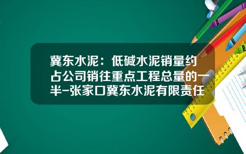 冀东水泥：低碱水泥销量约占公司销往重点工程总量的一半-张家口冀东水泥有限责任公司