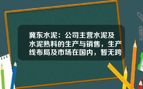 冀东水泥：公司主营水泥及水泥熟料的生产与销售，生产线布局及市场在国内，暂无跨国经营的计划-冀东砂石骨料有限公司
