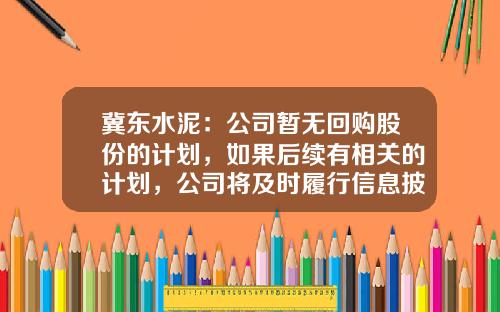 冀东水泥：公司暂无回购股份的计划，如果后续有相关的计划，公司将及时履行信息披露义务-冀东水泥子公司