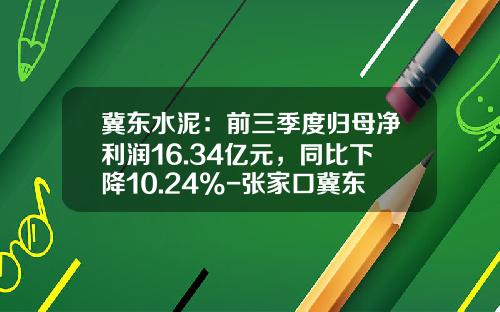 冀东水泥：前三季度归母净利润16.34亿元，同比下降10.24%-张家口冀东水泥有限责任公司