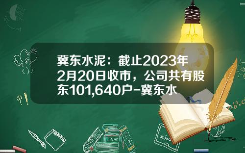 冀东水泥：截止2023年2月20日收市，公司共有股东101,640户-冀东水泥子公司