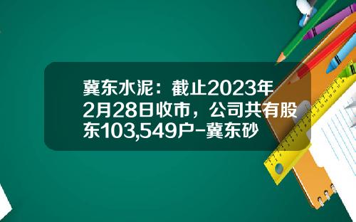 冀东水泥：截止2023年2月28日收市，公司共有股东103,549户-冀东砂石骨料有限公司