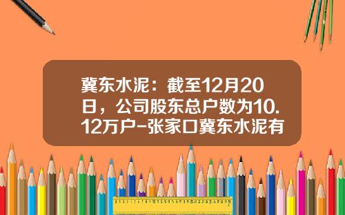 冀东水泥：截至12月20日，公司股东总户数为10.12万户-张家口冀东水泥有限责任公司