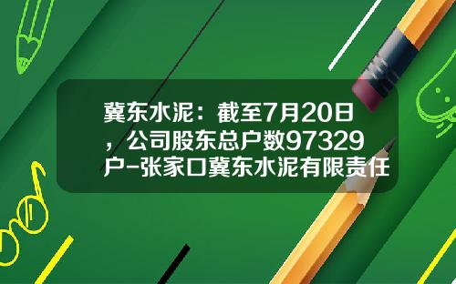 冀东水泥：截至7月20日，公司股东总户数97329户-张家口冀东水泥有限责任公司