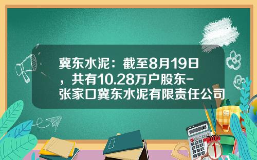 冀东水泥：截至8月19日，共有10.28万户股东-张家口冀东水泥有限责任公司