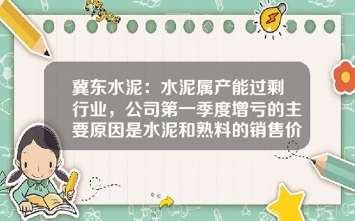冀东水泥：水泥属产能过剩行业，公司第一季度增亏的主要原因是水泥和熟料的销售价格大幅下降-水泥产能过剩多少