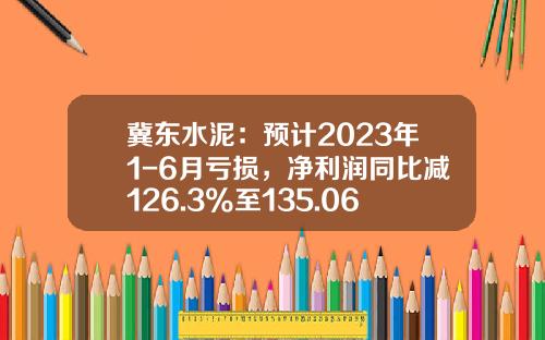 冀东水泥：预计2023年1-6月亏损，净利润同比减126.3%至135.06%-冀东水泥吉林有限公司
