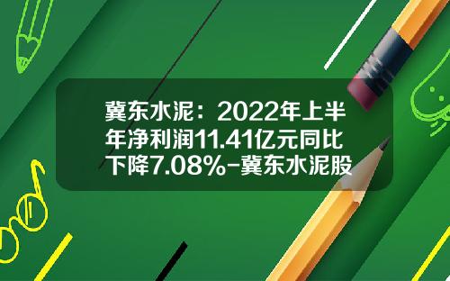 冀东水泥：2022年上半年净利润11.41亿元同比下降7.08%-冀东水泥股票最新资讯