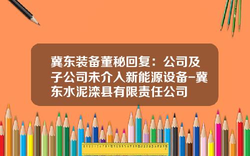 冀东装备董秘回复：公司及子公司未介入新能源设备-冀东水泥滦县有限责任公司
