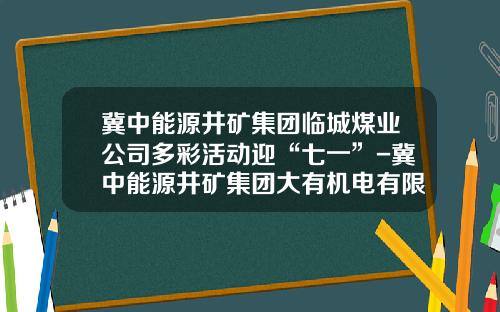 冀中能源井矿集团临城煤业公司多彩活动迎“七一”-冀中能源井矿集团大有机电有限公司