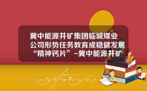 冀中能源井矿集团临城煤业公司形势任务教育成稳健发展“精神钙片”-冀中能源井矿集团大有机电有限公司