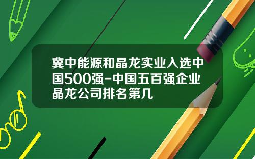 冀中能源和晶龙实业入选中国500强-中国五百强企业晶龙公司排名第几