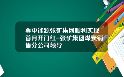 冀中能源张矿集团顺利实现首月开门红-张矿集团煤炭销售分公司领导