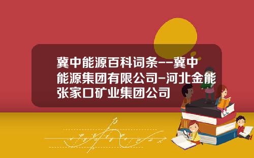 冀中能源百科词条--冀中能源集团有限公司-河北金能张家口矿业集团公司