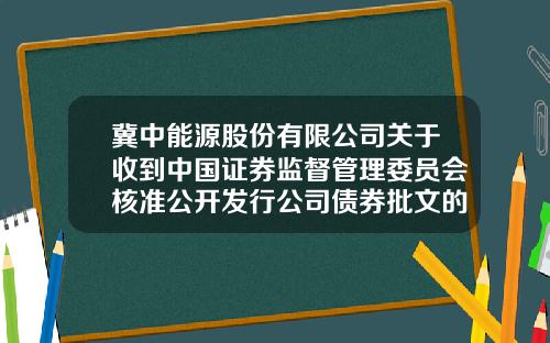 冀中能源股份有限公司关于收到中国证券监督管理委员会核准公开发行公司债券批文的公告-冀中能源股票资讯电话