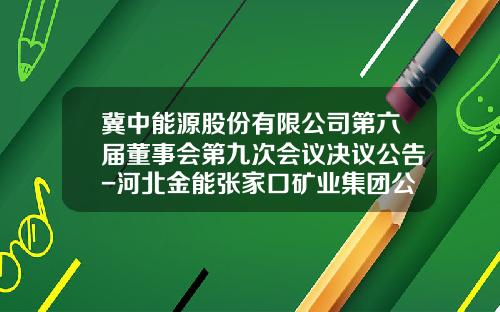 冀中能源股份有限公司第六届董事会第九次会议决议公告-河北金能张家口矿业集团公司